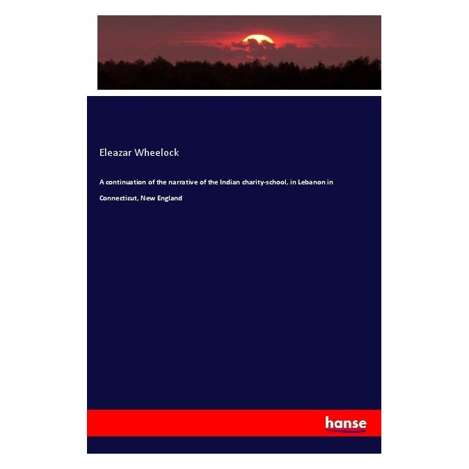 Hansebooks A continuation of the narrative of the Indian charity-school, in Lebanon in Connecticut, New England (Englisch, Softcover, Eleazar Wheelock) (55996418)
