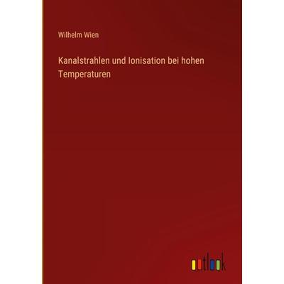 Kanalstrahlen und Ionisation bei hohen Temperaturen, Gebundene Ausgabe von Wilhelm Wien, Outlook, 978-3-368-28297-4
