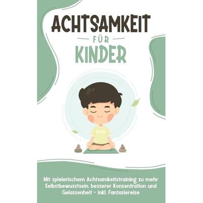 Achtsamkeit für Kinder: Wie Sie Ihr Kind mit Achtsamkeitstraining und Bewusstseinsübungen zu einem dankbaren, gelassenen und selbstbewussten Menschen