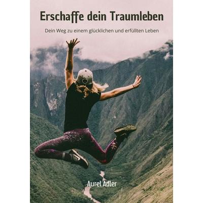 Erschaffe dein Traumleben, Taschenbuch von Aurel Adler, BoD – Books on Demand, 978-3-695-13572-1