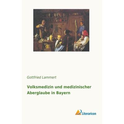 Volksmedizin und medizinischer Aberglaube in Bayern, Taschenbuch von Gottfried Lammert, Literaricon, 978-3-95913-820-8