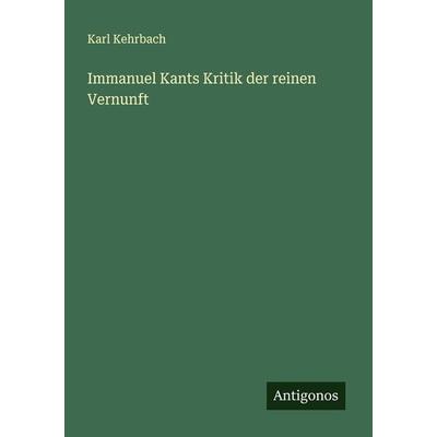 Immanuel Kants Kritik der reinen Vernunft, Taschenbuch von Karl Kehrbach, Antigonos Verlag, 978-3-563-13768-0