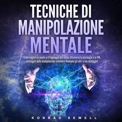 Tecniche di manipolazione mentale: Come leggere la mente e il linguaggio del corpo, attraverso la psicologia e la PNL, proteggiti dalla manipolazione