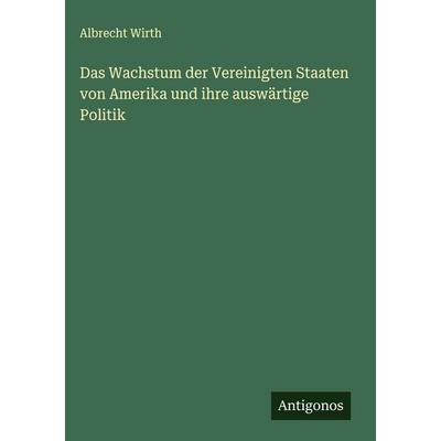 Das Wachstum der Vereinigten Staaten von Amerika und ihre auswärtige Politik, Gebundene Ausgabe von Albrecht Wirth, Antigonos Verlag,