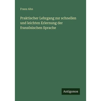 Praktischer Lehrgang zur schnellen und leichten Erlernung der französischen Sprache, Taschenbuch von Franz Ahn, Antigonos Verlag, 978-3-388-46895-2