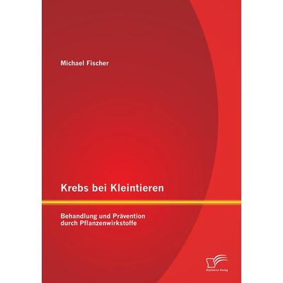 Krebs bei Kleintieren: Behandlung und Prävention durch Pflanzenwirkstoffe, Taschenbuch von Michael Fischer, Diplomica Verlag GmbH, 978-3-8428-8451-9