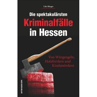 Die spektakulärsten Kriminalfälle in Hessen, Taschenbuch von Udo Bürger, Sutton, 978-3-95400-689-2