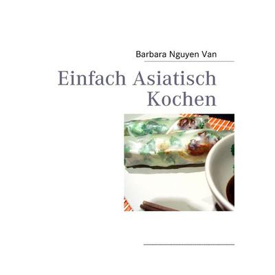 Einfach Asiatisch Kochen, Taschenbuch von Barbara Nguyen Van, BoD – Books on Demand, 978-3-8423-3600-1