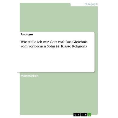 Wie stelle ich mir Gott vor? Das Gleichnis vom verlorenen Sohn (4. Klasse Religion), Taschenbuch von Anonymous, GRIN, 978-3-346-61549-7