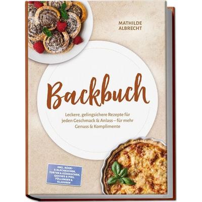 Backbuch: Leckere, gelingsichere Rezepte für jeden Geschmack & Anlass – für mehr Genuss & Komplimente – inkl. Rühr- & Blechkuchen, Torten &