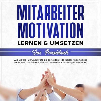 Mitarbeitermotivation lernen & umsetzen - Das Praxisbuch: Wie Sie als Führungskraft die perfekten Mitarbeiter finden, diese nachhaltig motivieren und
