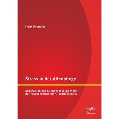 Stress in der Altenpflege: Supervision und Salutogenese als Mittel der Psychohygiene für Altenpflegekräfte, Taschenbuch von Frank Koppelin, Diplomica