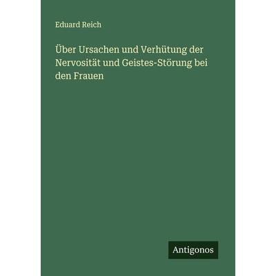 Über Ursachen und Verhütung der Nervosität und Geistes-Störung bei den Frauen, Taschenbuch von Eduard Reich, Antigonos Verlag, 978-3-386-35164-5