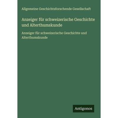 Anzeiger für schweizerische Geschichte und Alterthumskunde, Gebundene Ausgabe von Allgemeine Geschichtsforschende Gesellschaft, Antigonos Verlag,