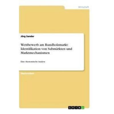 Wettbewerb am Rundholzmarkt: Identifikation von Submärkten und Marktmechanismen, Taschenbuch von Jörg Sander, GRIN, 978-3-656-22650-5