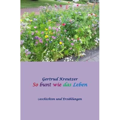 So bunt wie das Leben, Taschenbuch von Gertrud Kreutzer, Epubli, 978-3-7418-7302-7