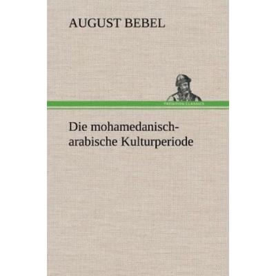 Die mohamedanisch-arabische Kulturperiode, Gebundene Ausgabe von August Bebel, Tredition, 978-3-8472-4365-6