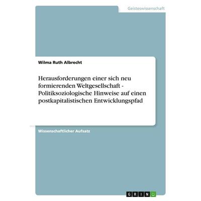 Herausforderungen einer sich neu formierenden Weltgesellschaft - Politiksoziologische Hinweise auf einen postkapitalistischen Entwicklungspfad,