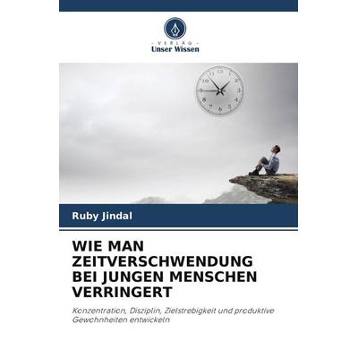 WIE MAN ZEITVERSCHWENDUNG BEI JUNGEN MENSCHEN VERRINGERT, Taschenbuch von Ruby Jindal, Verlag Unser Wissen