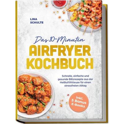 Das 10-Minuten Airfryer Kochbuch: Schnelle, einfache und gesunde Blitzrezepte aus der Heißluftfritteuse für einen stressfreien Alltag - inkl. 5 Bonus