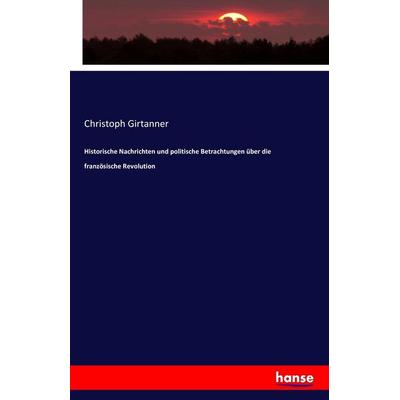 Historische Nachrichten und politische Betrachtungen über die französische Revolution, Taschenbuch von Christoph Girtanner, Hansebooks,