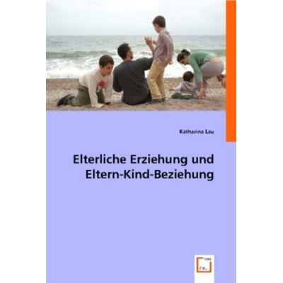 Lau, K: Elterliche Erziehung und Eltern-Kind-Beziehung, Taschenbuch von Katharina Lau, VDM, 978-3-8364-9800-5