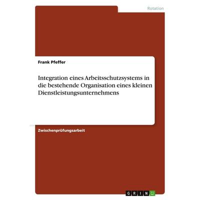 Integration eines Arbeitsschutzsystems in die bestehende Organisation eines kleinen Dienstleistungsunternehmens, Taschenbuch von Frank Pfeffer, GRIN,
