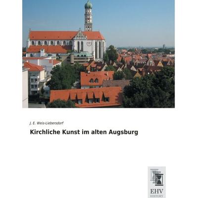Kirchliche Kunst im alten Augsburg, Taschenbuch von J. E. Weis-Liebersdorf, EHV-History, 978-3-95564-786-5