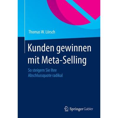 Kunden gewinnen mit Meta-Selling, Taschenbuch von Thomas W. Lörsch, Springer Fachmedien Wiesbaden GmbH, 978-3-658-06963-6