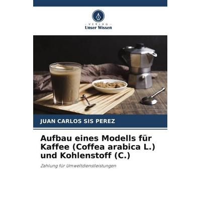 Aufbau eines Modells für Kaffee (Coffea arabica L.) und Kohlenstoff (C.), Taschenbuch von Juan Carlos Sis Pérez, Verlag Unser Wissen