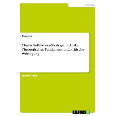 Chinas Soft-Power-Strategie in Afrika. Theoretisches Fundament und kritische Würdigung, Taschenbuch von Anonymous, GRIN, 978-3-346-60407-1