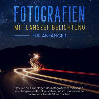Fotografien mit Langzeitbelichtung für Anfänger: Wie Sie die Grundlagen des Fotografierens mit langen Belichtungszeiten leicht verstehen und im