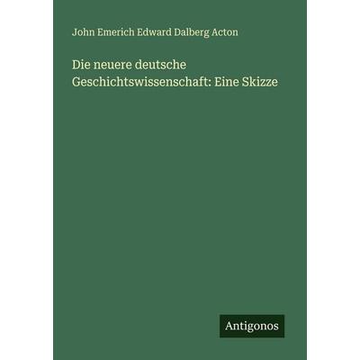 Die neuere deutsche Geschichtswissenschaft: Eine Skizze, Taschenbuch von John Emerich Edward Dalberg Acton, Antigonos Verlag, 978-3-566-02221-1