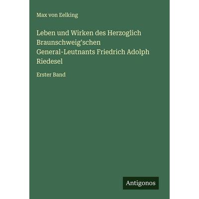 Leben und Wirken des Herzoglich Braunschweig'schen General-Leutnants Friedrich Adolph Riedesel, Gebundene Ausgabe von Max Eelking, Antigonos Verlag,