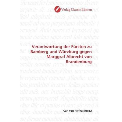 Verantwortung der Fürsten zu Bamberg und Würzburg gegen Marggraf Albrecht von Brandenburg, Taschenbuch von , Verlag Classic Edition, 978-3-8397-0688-6