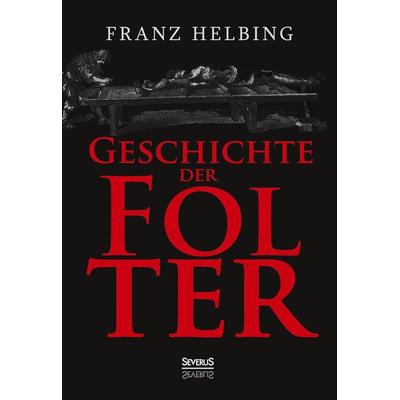 Geschichte der Folter, Gebundene Ausgabe von Franz Helbing, Severus Verlag, 978-3-86347-763-9