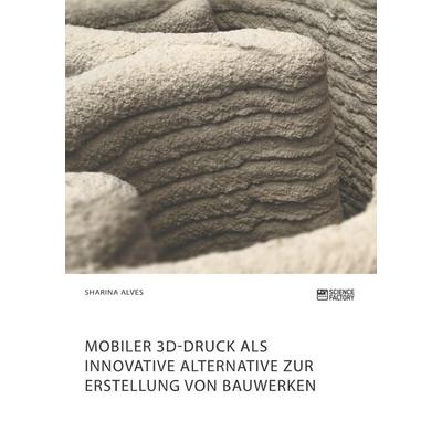 Mobiler 3D-Druck als innovative Alternative zur Erstellung von Bauwerken, Taschenbuch von Sharina Alves, Science Factory, 978-3-96487-036-0
