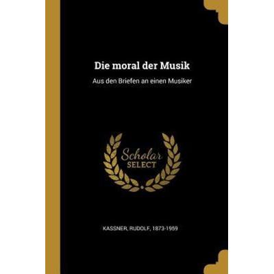 Die Moral Der Musik: Aus Den Briefen an Einen Musiker, Taschenbuch von Rudolf Kassner, Creative Media Partners, LLC, 978-0-274-67094-9
