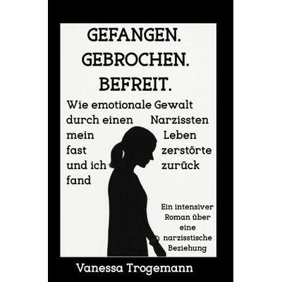 Gefangen. Gebrochen. Befreit. Wie emotionale Gewalt durch einen Narzissten mein Leben fast zerstörte und ich zurückfand, Taschenbuch von Vanessa
