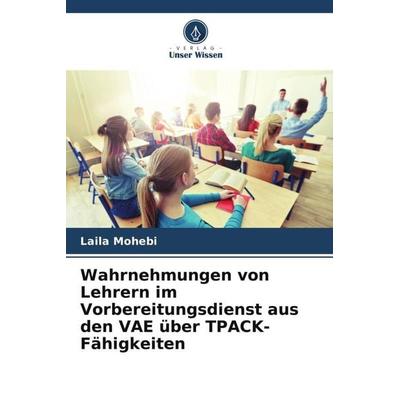 Wahrnehmungen von Lehrern im Vorbereitungsdienst aus den VAE über TPACK-Fähigkeiten, Taschenbuch von Laila Mohebi, Verlag Unser Wissen,