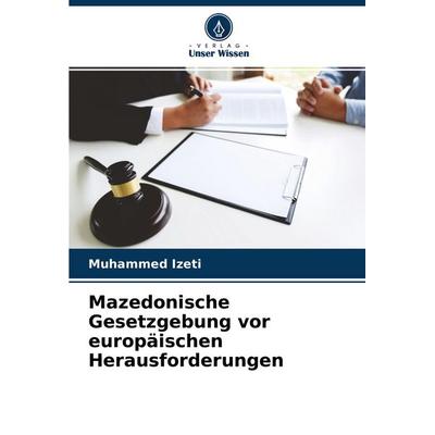 Mazedonische Gesetzgebung vor europäischen Herausforderungen, Taschenbuch von Muhammed Izeti, Verlag Unser Wissen, 978-620-2-72250-6
