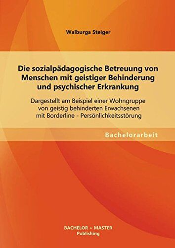 Walburga Steiger - Die sozialpädagogische Betreuung von Menschen mit geistiger Behinderung und psychischer Erkrankung: Dargestellt am Beispiel einer Wohngruppe von ... - Persönlichkeitsstörung (Bachelorarbeit) - Preis vom 10.10.2026 11:48:34 h