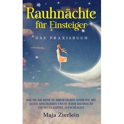 Rauhnächte für Einsteiger - Das Praxisbuch: Wie Sie die Reise zu Ihrem Selbst antreten, mit Altem abschließen und in jeder Rauhnacht ein neues Kapitel