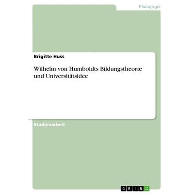 Wilhelm von Humboldts Bildungstheorie und Universitätsidee, Taschenbuch von Brigitte Huss, GRIN, 978-3-668-72246-0