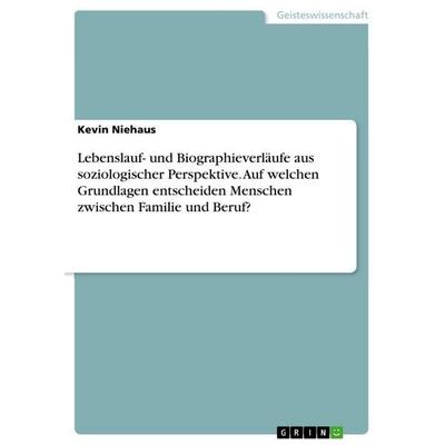 Lebenslauf- und Biographieverläufe aus soziologischer Perspektive. Auf welchen Grundlagen entscheiden Menschen zwischen Familie und Beruf?,