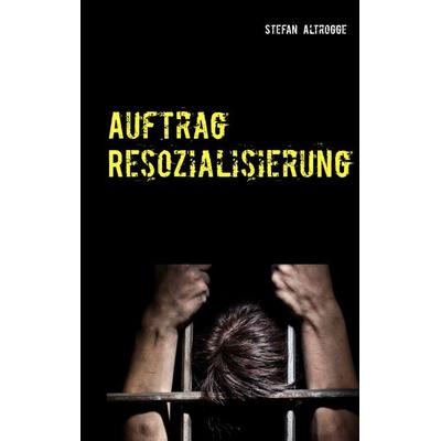 Auftrag Resozialisierung, Taschenbuch von Stefan Altrogge, BoD – Books on Demand, 978-3-7460-1015-1