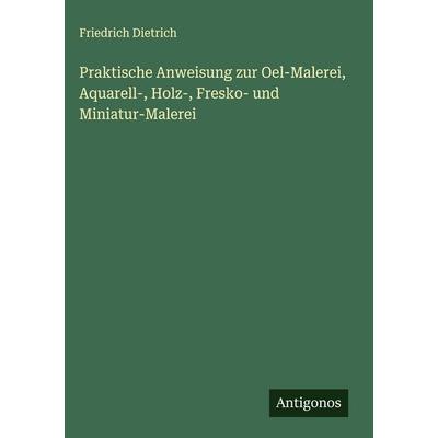 Praktische Anweisung zur Oel-Malerei, Aquarell-, Holz-, Fresko- und Miniatur-Malerei, Gebundene Ausgabe von Friedrich Dietrich, Antigonos Verlag,