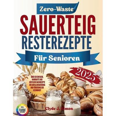 Zero-Waste Sauerteig-Resterezepte für Senioren 2025, Taschenbuch von Clyde J. Simon, Independently Published