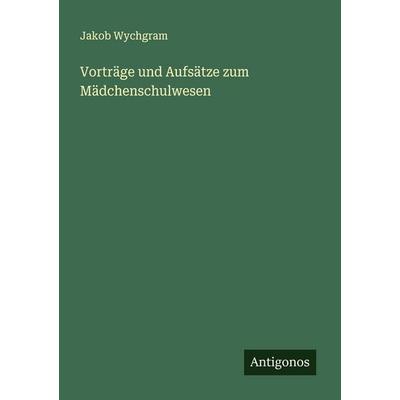 Vorträge und Aufsätze zum Mädchenschulwesen, Taschenbuch von Jakob Wychgram, Antigonos Verlag, 978-3-563-49979-5