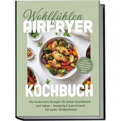 Wohlfühlen Airfryer Kochbuch: Die leckersten Rezepte für jeden Geschmack und Anlass – knusprig & kalorienarm für mehr Wohlbefinden – inkl. Kartoffeln,